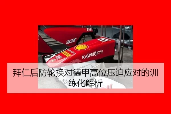 拜仁后防轮换对德甲高位压迫应对的训练化解析