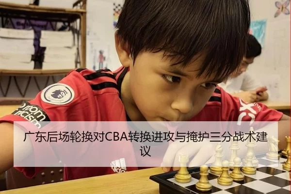 广东后场轮换对CBA转换进攻与掩护三分战术建议