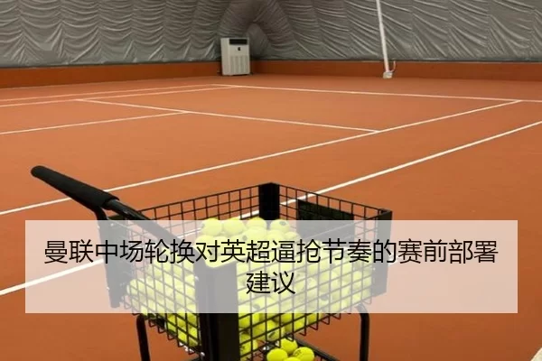 曼联中场轮换对英超逼抢节奏的赛前部署建议
