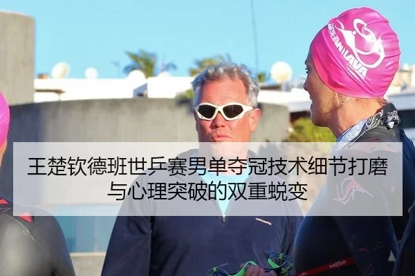 王楚钦德班世乒赛男单夺冠技术细节打磨与心理突破的双重蜕变